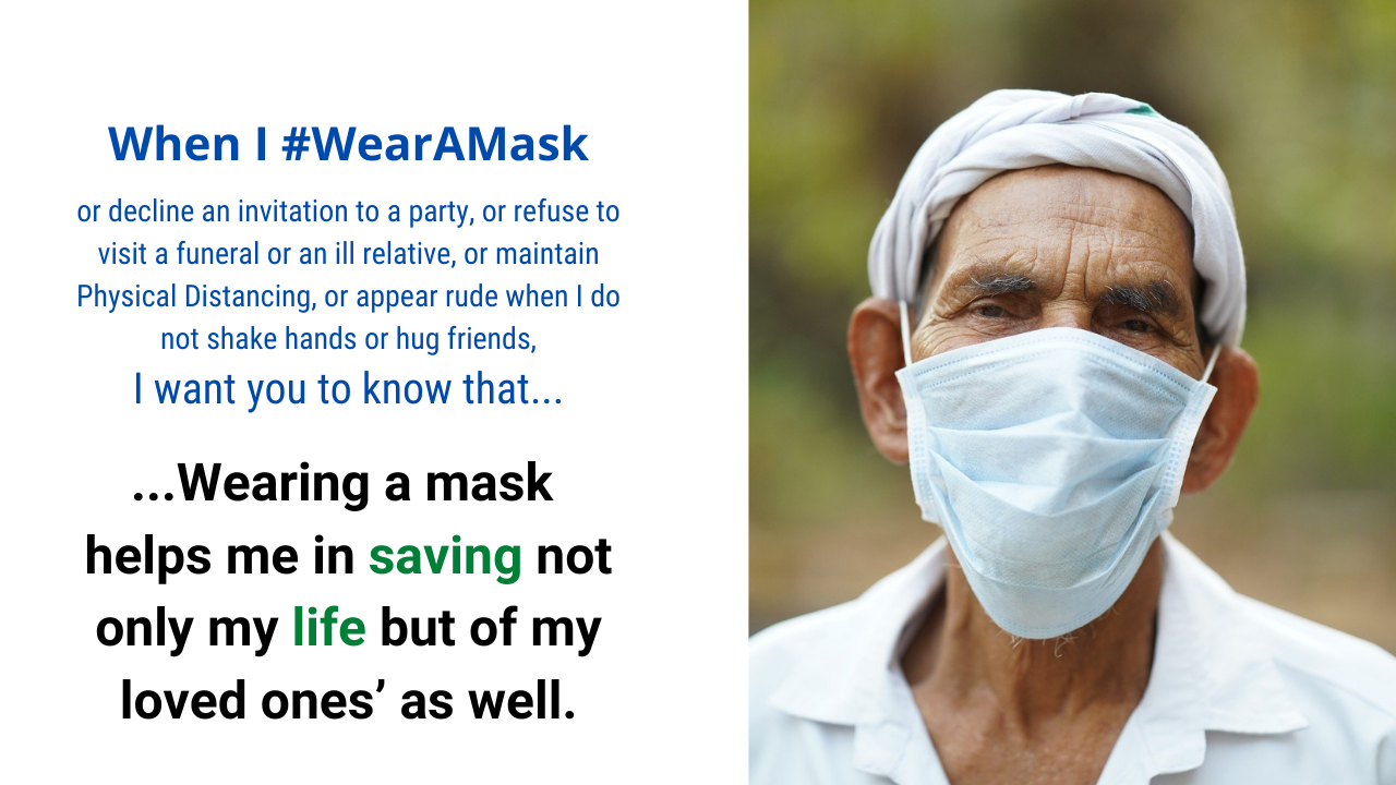 When I wear a mask, I want you to know that wearing a mask helps in saving not only my life but of my loved ones’ as well.